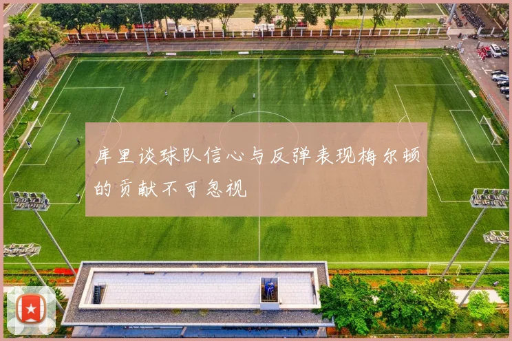 库里谈球队信心与反弹表现梅尔顿的贡献不可忽视